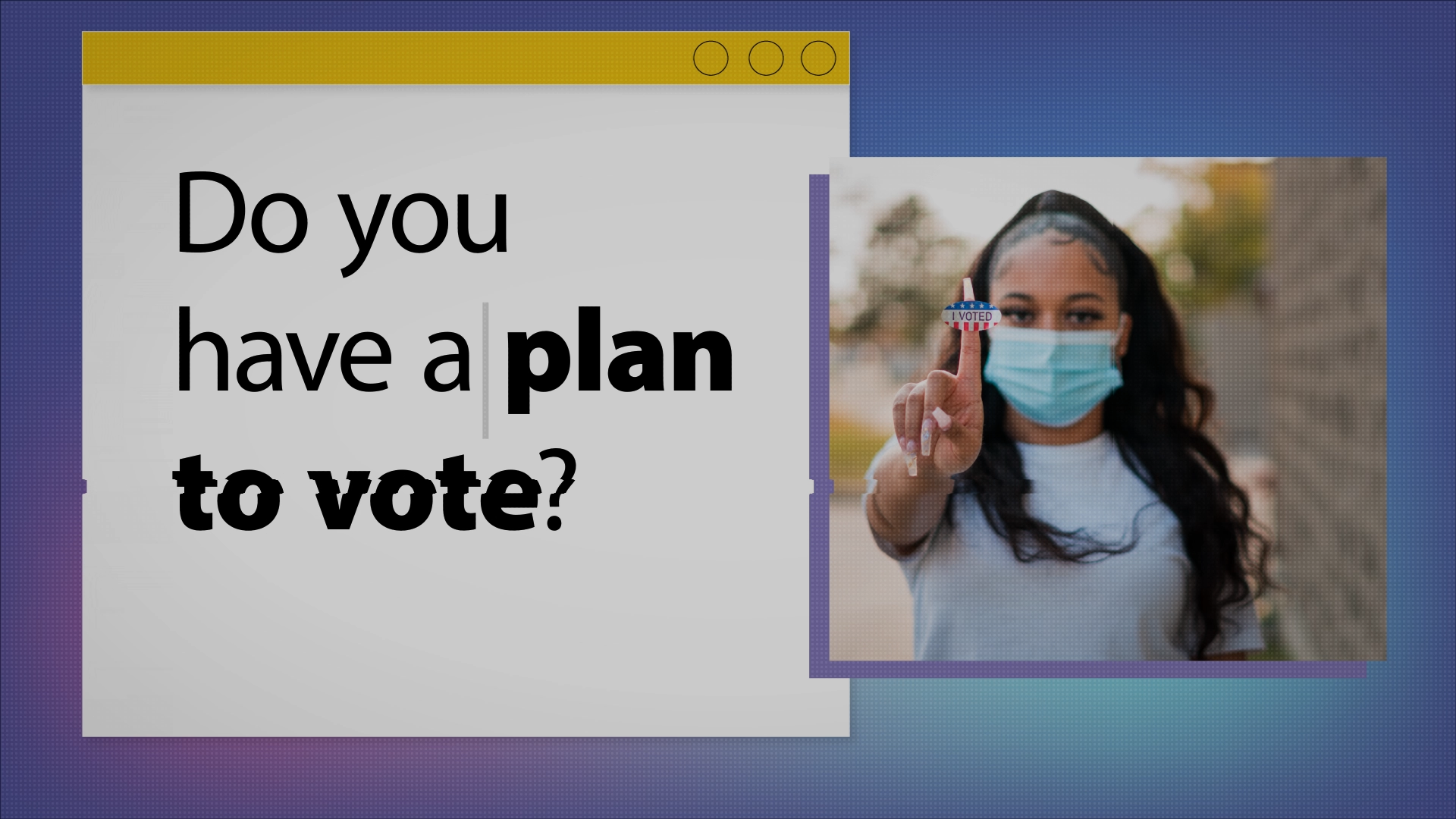 A white digital note that reads "Do you have a plan to vote?" next to an image of a young Black woman wearing a surgical mask holding an "I voted" sticker.